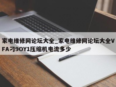 温州家电维修网论坛大全_家电维修网论坛大全VFA刁9OY1压缩机电流多少 