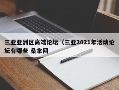 温州三亚亚洲区高端论坛（三亚2021年活动论坛有哪些 桑拿网